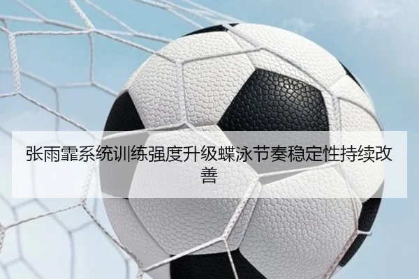 张雨霏系统训练强度升级蝶泳节奏稳定性持续改善